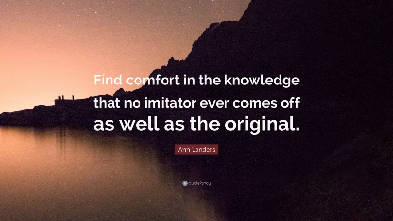Ann Landers Quote: “Find comfort in the knowledge that no imitator ever comes off as well as the original.”
