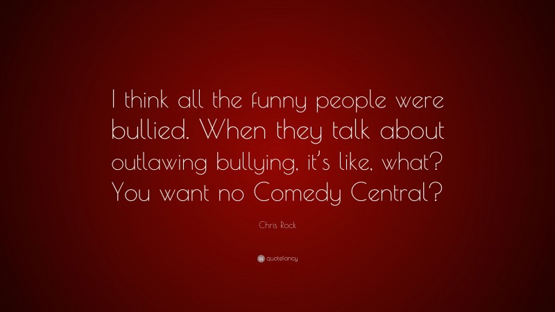 Chris Rock Quote: “I think all the funny people were bullied. When they talk about outlawing bullying, it’s like, what? You want no Comedy Central?”