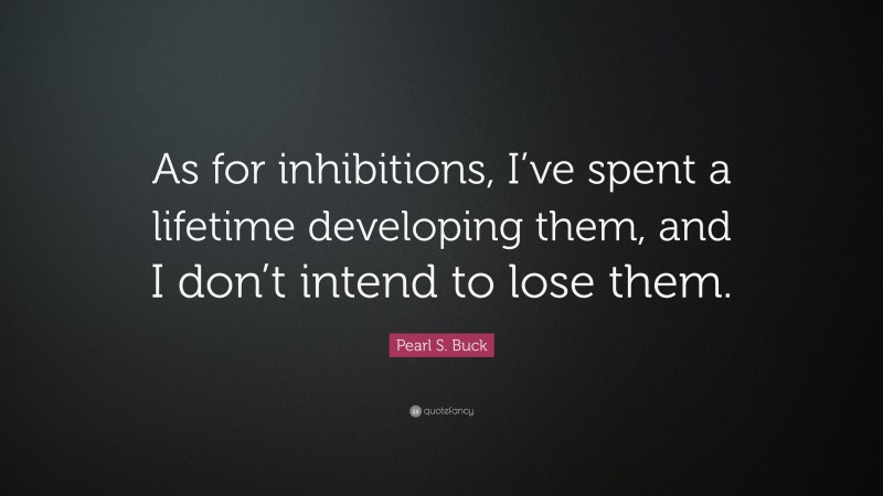 Pearl S. Buck Quote: “As for inhibitions, I’ve spent a lifetime developing them, and I don’t intend to lose them.”