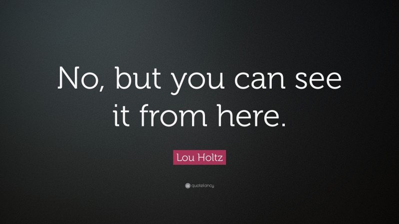 Lou Holtz Quote: “No, but you can see it from here.”