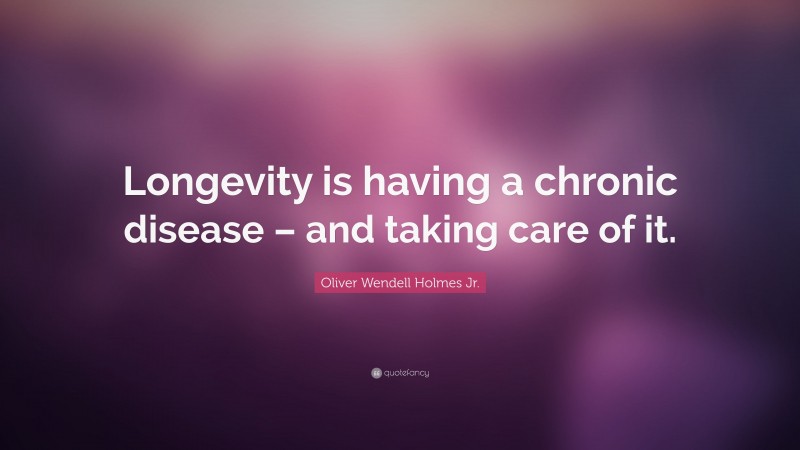 Oliver Wendell Holmes Jr. Quote: “Longevity is having a chronic disease – and taking care of it.”