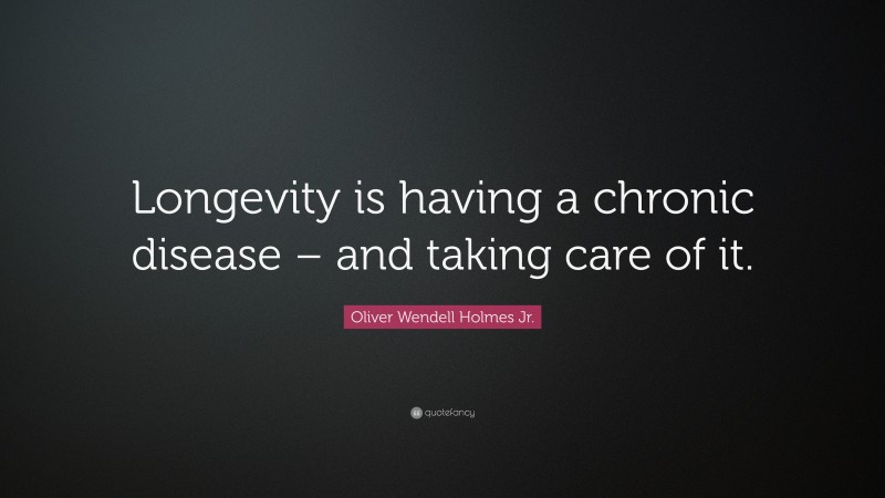 Oliver Wendell Holmes Jr. Quote: “Longevity is having a chronic disease – and taking care of it.”