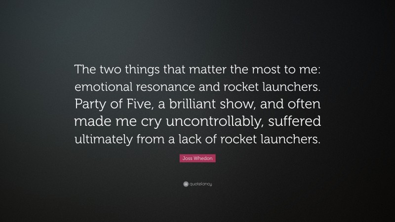Joss Whedon Quote: “The two things that matter the most to me: emotional resonance and rocket launchers. Party of Five, a brilliant show, and often made me cry uncontrollably, suffered ultimately from a lack of rocket launchers.”