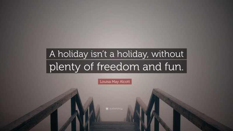 Louisa May Alcott Quote: “A holiday isn’t a holiday, without plenty of freedom and fun.”