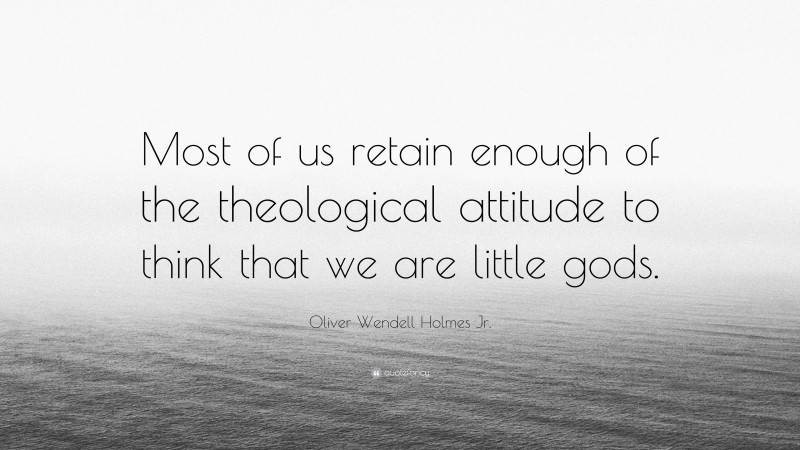 Oliver Wendell Holmes Jr. Quote: “Most of us retain enough of the theological attitude to think that we are little gods.”
