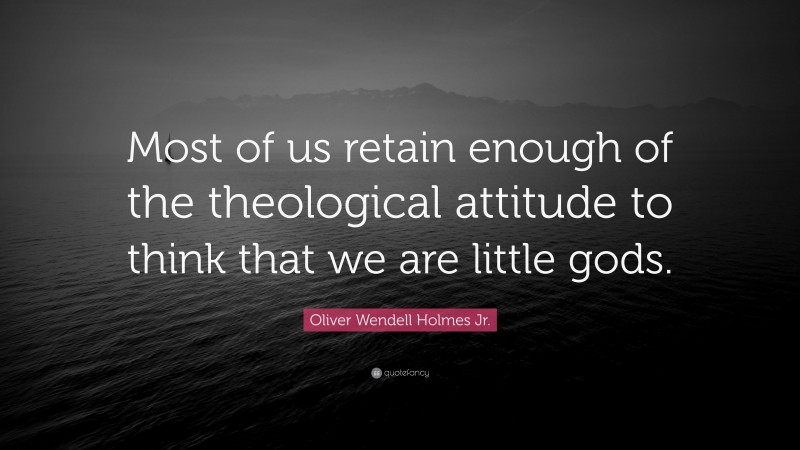 Oliver Wendell Holmes Jr. Quote: “Most of us retain enough of the theological attitude to think that we are little gods.”
