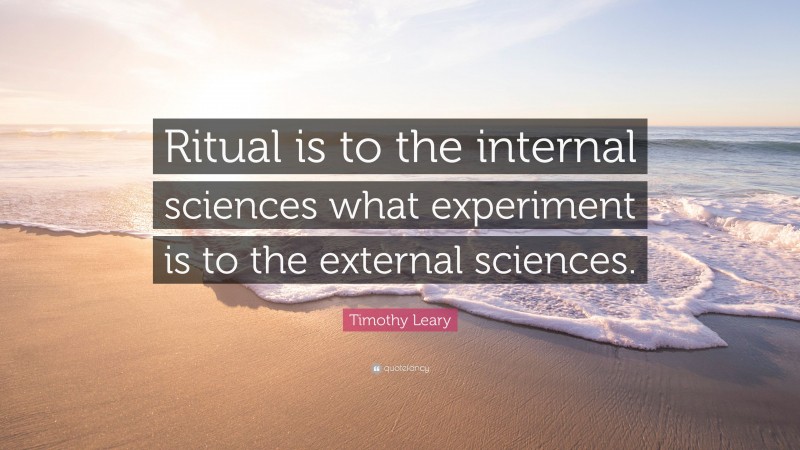 Timothy Leary Quote: “Ritual is to the internal sciences what experiment is to the external sciences.”