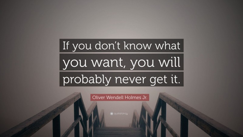 Oliver Wendell Holmes Jr. Quote: “If you don’t know what you want, you will probably never get it.”