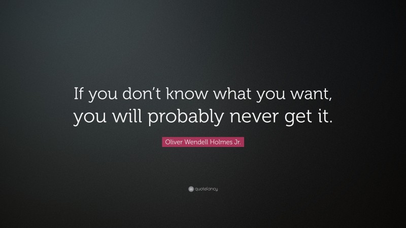 Oliver Wendell Holmes Jr. Quote: “If you don’t know what you want, you will probably never get it.”