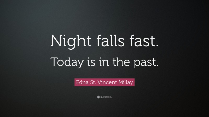 Edna St. Vincent Millay Quote: “Night falls fast. Today is in the past.”