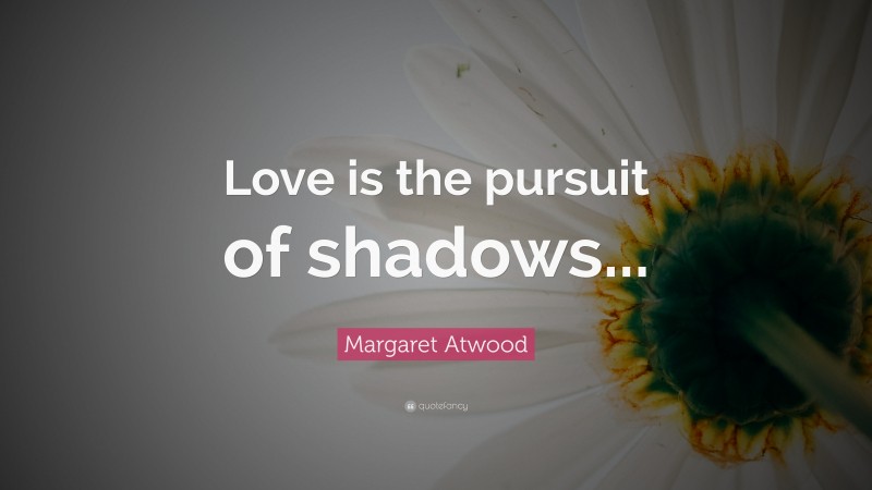 Margaret Atwood Quote: “Love is the pursuit of shadows...”
