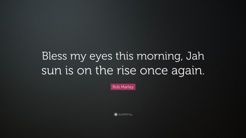 Bob Marley Quote: “Bless my eyes this morning, Jah sun is on the rise once again.”