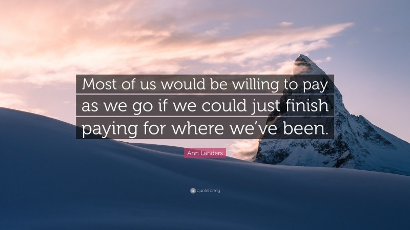 Ann Landers Quote: “Most of us would be willing to pay as we go if we could just finish paying for where we’ve been.”