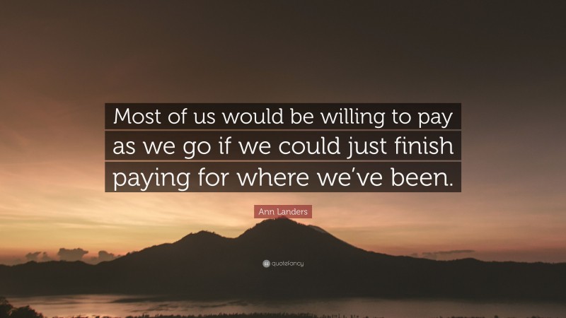Ann Landers Quote: “Most of us would be willing to pay as we go if we could just finish paying for where we’ve been.”