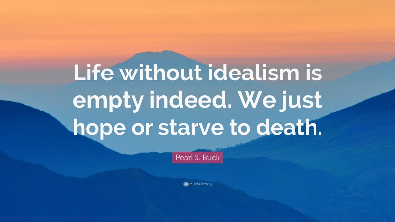 Pearl S. Buck Quote: “Life without idealism is empty indeed. We just hope or starve to death.”