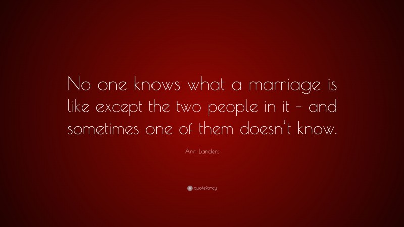 Ann Landers Quote: “No one knows what a marriage is like except the two people in it – and sometimes one of them doesn’t know.”