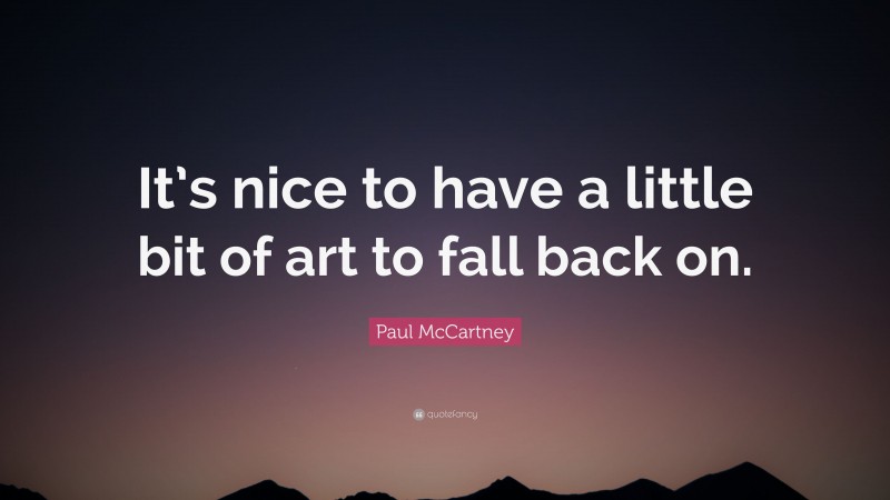 Paul McCartney Quote: “It’s nice to have a little bit of art to fall back on.”
