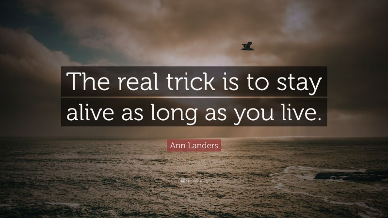 Ann Landers Quote: “The real trick is to stay alive as long as you live.”