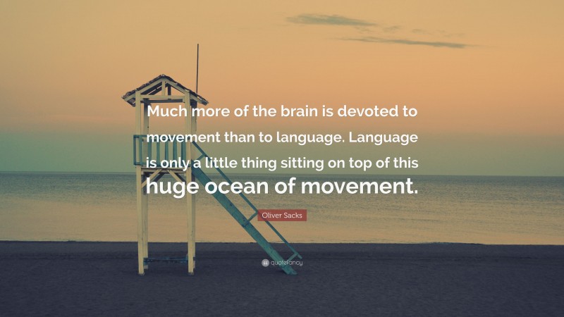 Oliver Sacks Quote: “Much more of the brain is devoted to movement than to language. Language is only a little thing sitting on top of this huge ocean of movement.”