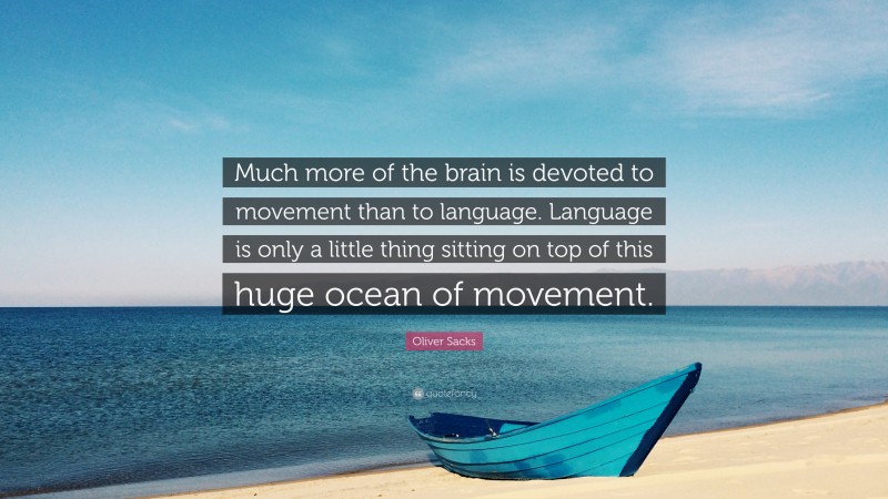 Oliver Sacks Quote: “Much more of the brain is devoted to movement than to language. Language is only a little thing sitting on top of this huge ocean of movement.”