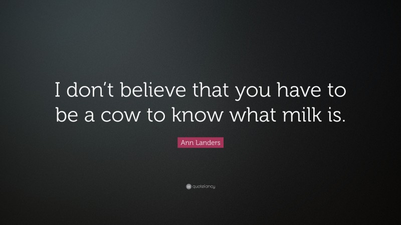 Ann Landers Quote: “I don’t believe that you have to be a cow to know what milk is.”