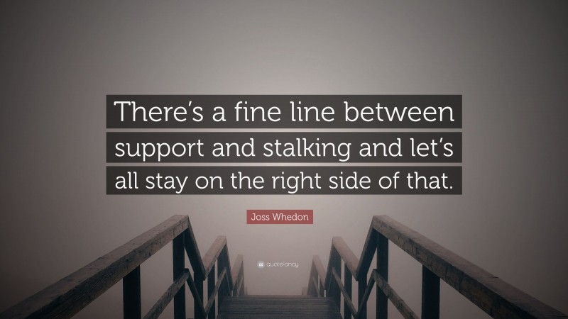 Joss Whedon Quote: “There’s a fine line between support and stalking and let’s all stay on the right side of that.”