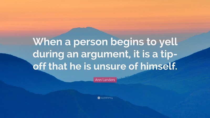 Ann Landers Quote: “When a person begins to yell during an argument, it is a tip-off that he is unsure of himself.”