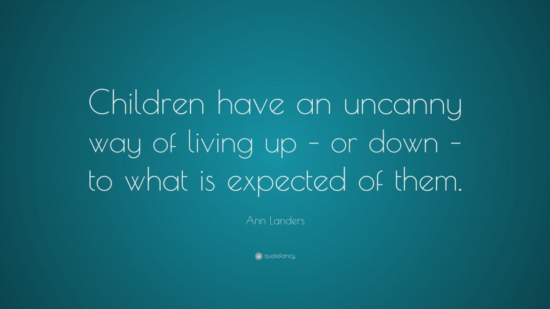 Ann Landers Quote: “Children have an uncanny way of living up – or down – to what is expected of them.”