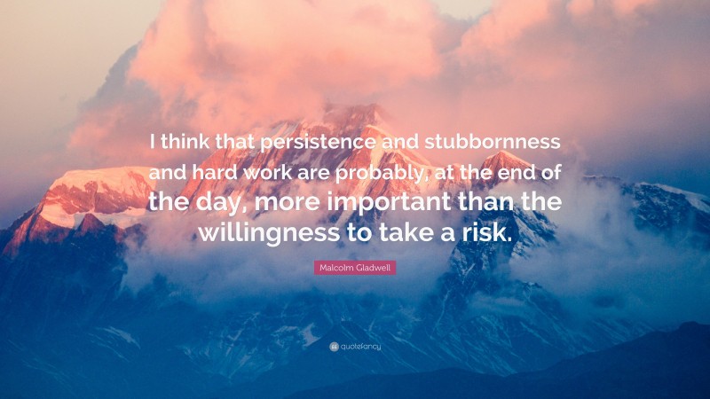 Malcolm Gladwell Quote: “I think that persistence and stubbornness and hard work are probably, at the end of the day, more important than the willingness to take a risk.”
