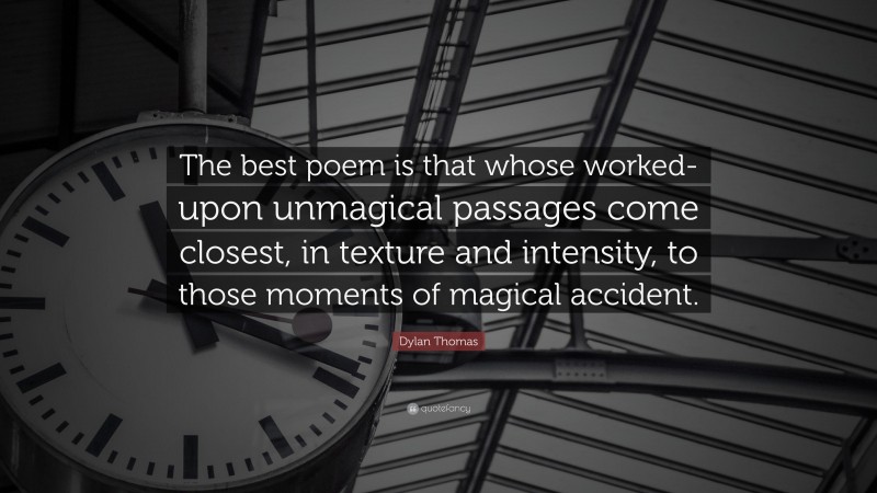 Dylan Thomas Quote: “The best poem is that whose worked-upon unmagical passages come closest, in texture and intensity, to those moments of magical accident.”