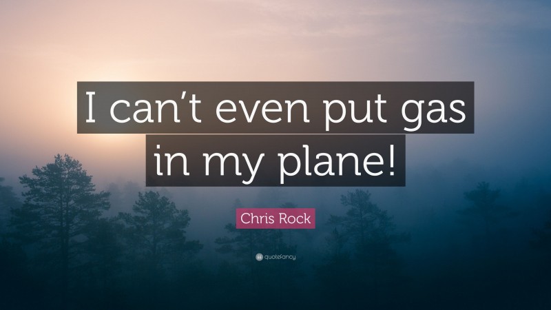 Chris Rock Quote: “I can’t even put gas in my plane!”