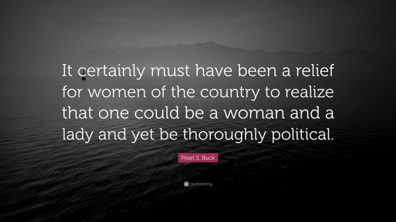 Pearl S. Buck Quote: “It certainly must have been a relief for women of the country to realize that one could be a woman and a lady and yet be thoroughly political.”