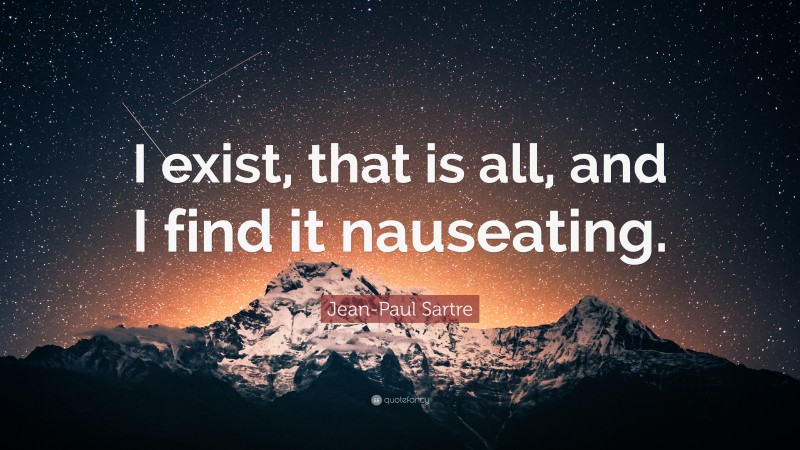 Jean-Paul Sartre Quote: “I exist, that is all, and I find it nauseating.”