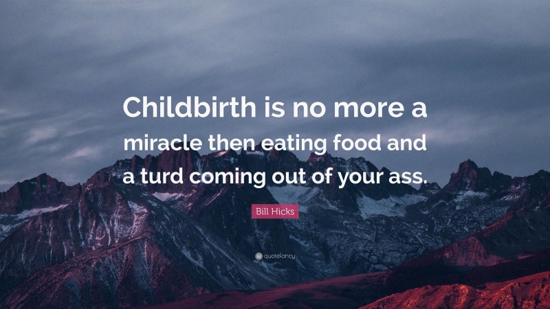 Bill Hicks Quote: “Childbirth is no more a miracle then eating food and a turd coming out of your ass.”