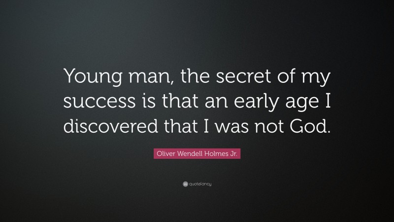 Oliver Wendell Holmes Jr. Quote: “Young man, the secret of my success is that an early age I discovered that I was not God.”