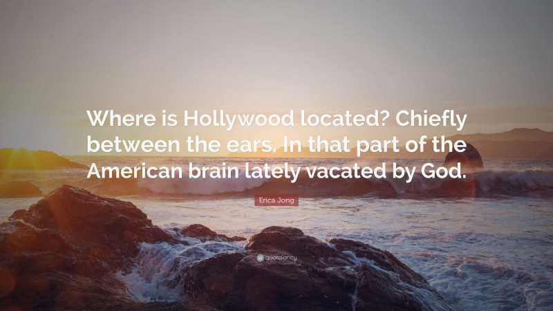 Erica Jong Quote: “Where is Hollywood located? Chiefly between the ears. In that part of the American brain lately vacated by God.”