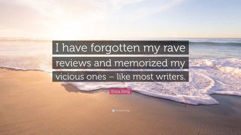 Erica Jong Quote: “I have forgotten my rave reviews and memorized my vicious ones – like most writers.”