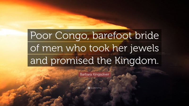 Barbara Kingsolver Quote: “Poor Congo, barefoot bride of men who took her jewels and promised the Kingdom.”