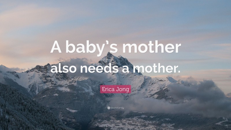 Erica Jong Quote: “A baby’s mother also needs a mother.”