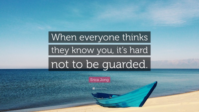 Erica Jong Quote: “When everyone thinks they know you, it’s hard not to be guarded.”