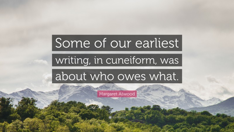 Margaret Atwood Quote: “Some of our earliest writing, in cuneiform, was about who owes what.”