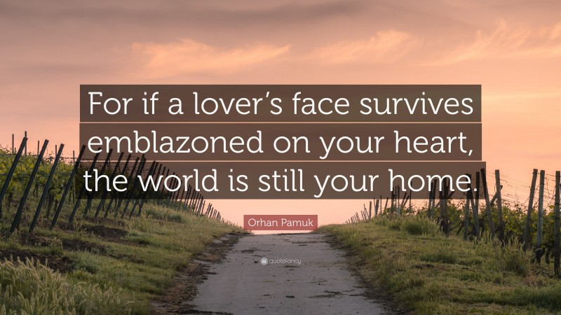 Orhan Pamuk Quote: “For if a lover’s face survives emblazoned on your heart, the world is still your home.”