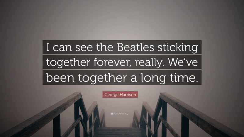 George Harrison Quote: “I can see the Beatles sticking together forever, really. We’ve been together a long time.”