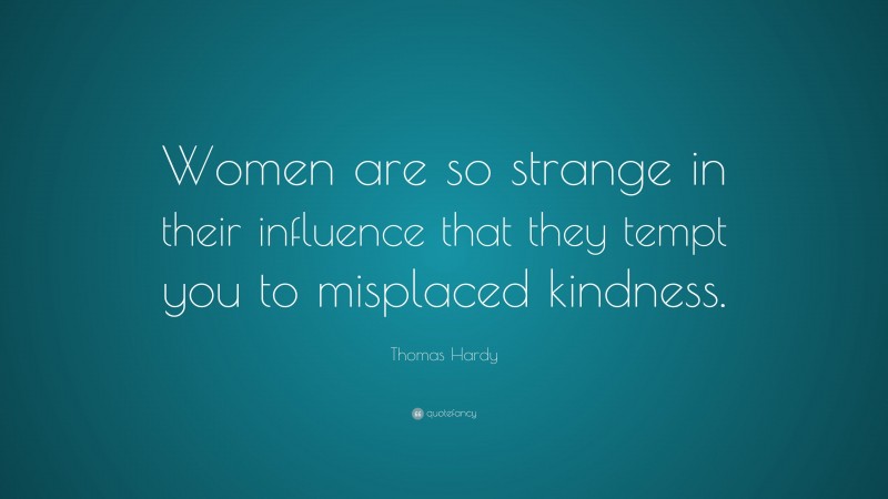 Thomas Hardy Quote: “Women are so strange in their influence that they tempt you to misplaced kindness.”