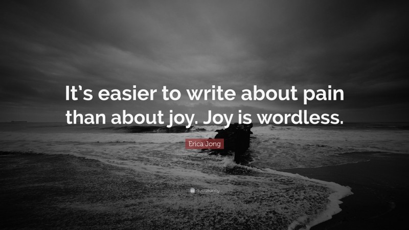 Erica Jong Quote: “It’s easier to write about pain than about joy. Joy is wordless.”