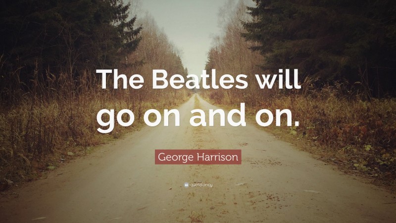 George Harrison Quote: “The Beatles will go on and on.”