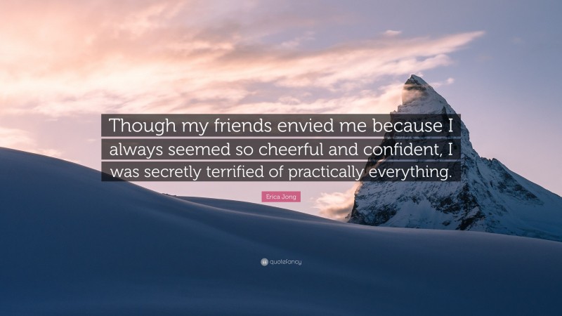 Erica Jong Quote: “Though my friends envied me because I always seemed so cheerful and confident, I was secretly terrified of practically everything.”
