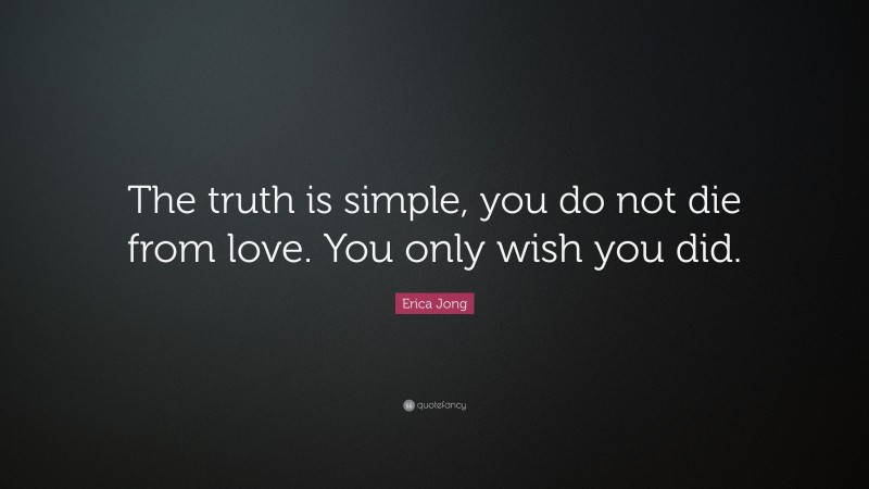 Erica Jong Quote: “The truth is simple, you do not die from love. You only wish you did.”