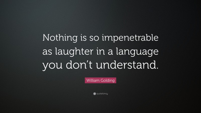 William Golding Quote: “Nothing is so impenetrable as laughter in a language you don’t understand.”