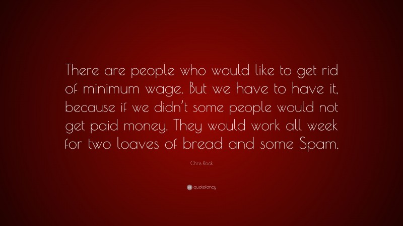 Chris Rock Quote: “There are people who would like to get rid of minimum wage. But we have to have it, because if we didn’t some people would not get paid money. They would work all week for two loaves of bread and some Spam.”